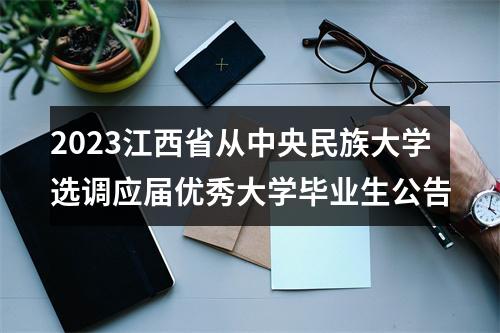 2023江西省从中央民族大学选调应届优秀大学毕业生公告 图片