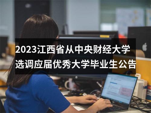 2023江西省从中央财经大学选调应届优秀大学毕业生公告 图片