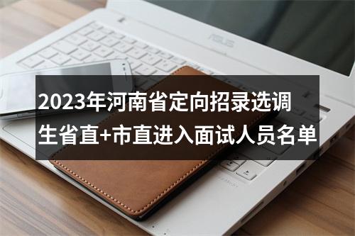 2023年河南省定向招录选调生省直+市直进入面试人员名单 图片
