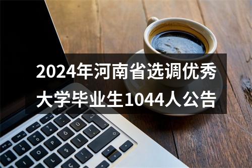 2024年河南省选调优秀大学毕业生1044人公告 图片
