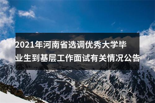 2021年河南省选调优秀大学毕业生到基层工作面试有关情况公告 图片