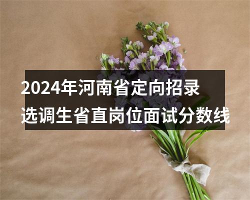 2024年河南省定向招录选调生省直岗位面试分数线 图片
