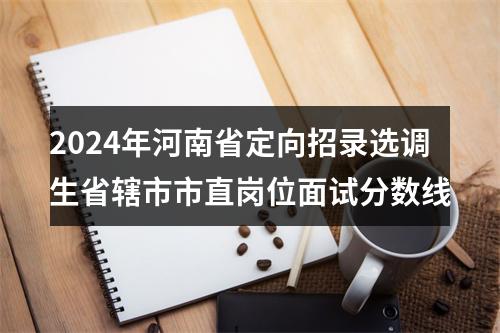 2024年河南省定向招录选调生省辖市市直岗位面试分数线 图片