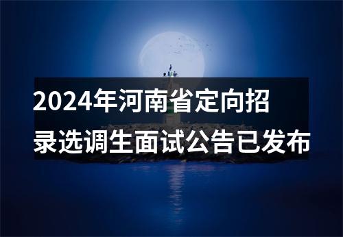 2024年河南省定向招录选调生面试公告已发布 图片