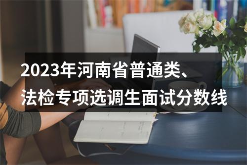 2023年河南省普通类、法检专项选调生面试分数线 图片