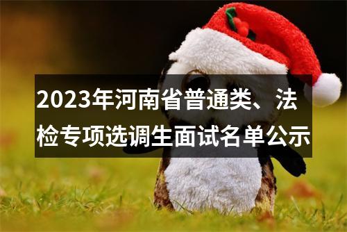 2023年河南省普通类、法检专项选调生面试名单公示 图片