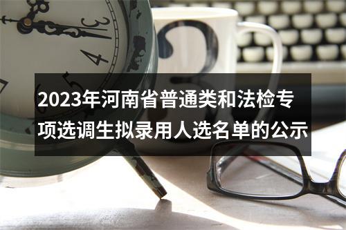 2023年河南省普通类和法检专项选调生拟录用人选名单的公示 图片