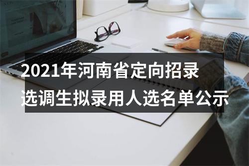 2021年河南省定向招录选调生拟录用人选名单公示 图片