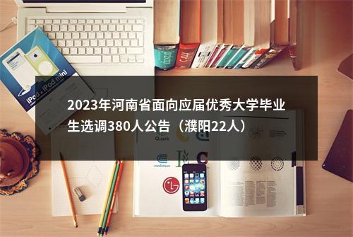2023年河南省面向应届优秀大学毕业生选调380人公告（濮阳22人） 图片