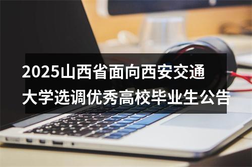 2025山西省面向西安交通大学选调优秀高校毕业生公告 图片