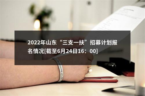 2022年山东“三支一扶”招募计划报名情况[截至6月24日16：00] 图片