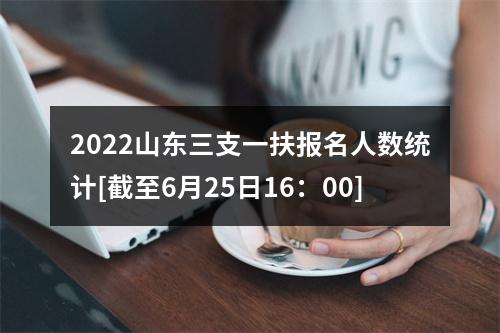2022山东三支一扶报名人数统计[截至6月25日16：00] 图片