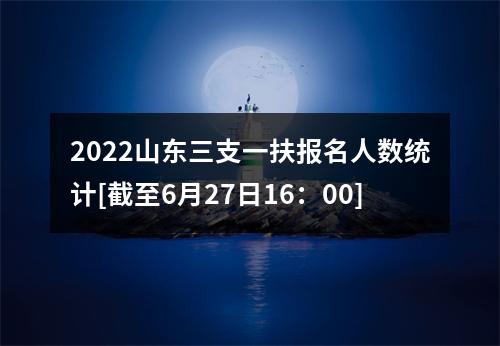 2022山东三支一扶报名人数统计[截至6月27日16：00] 图片
