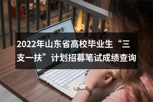 2022年山东省高校毕业生“三支一扶”计划招募笔试成绩查询 图片