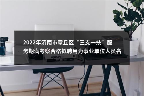 2022年济南市章丘区“三支一扶”服务期满考察合格拟聘用为事业单位人员名单公示 图片