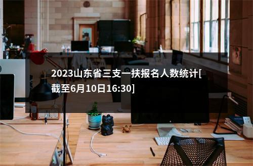 2023山东省三支一扶报名人数统计[截至6月10日16:30] 图片