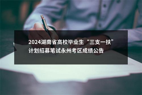 2024湖南省高校毕业生“三支一扶”计划招募笔试永州考区成绩公告 图片