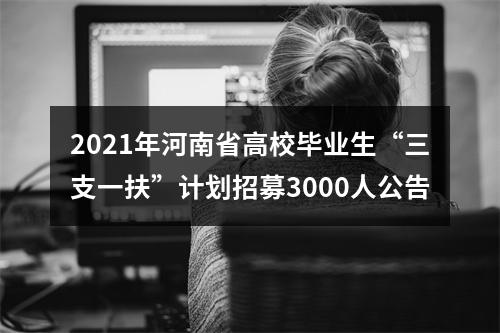 2021年河南省高校毕业生“三支一扶”计划招募3000人公告 图片