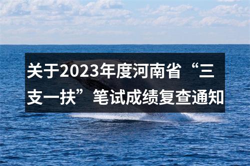 关于2023年度河南省“三支一扶”笔试成绩复查通知 图片