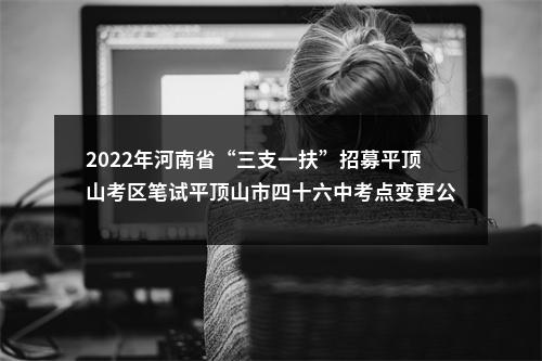 2022年河南省“三支一扶”招募平顶山考区笔试平顶山市四十六中考点变更公告 图片