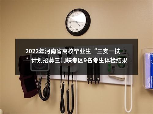 2022年河南省高校毕业生“三支一扶”计划招募三门峡考区9名考生体检结果公示 图片
