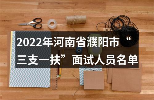 2022年河南省濮阳市“三支一扶”面试人员名单 图片