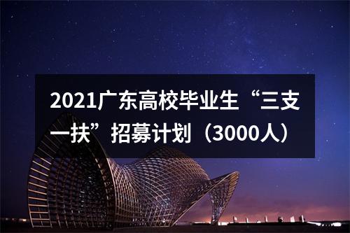 2021广东高校毕业生“三支一扶”招募计划（3000人） 图片