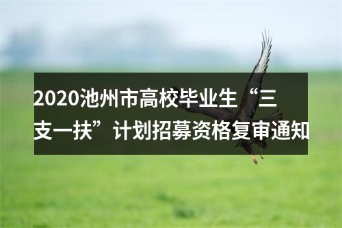 2020池州市高校毕业生“三支一扶”计划招募资格复审通知 图片