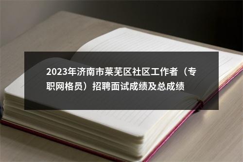 2023年济南市莱芜区社区工作者（专职网格员）招聘面试成绩及总成绩 图片