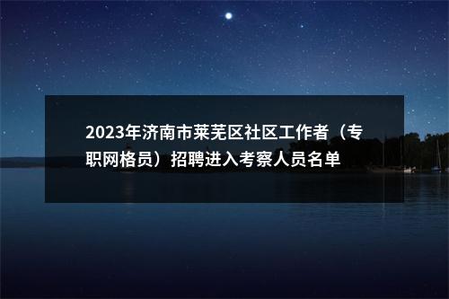 2023年济南市莱芜区社区工作者（专职网格员）招聘进入考察人员名单 图片