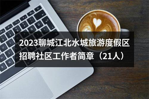 2023聊城江北水城旅游度假区招聘社区工作者简章（21人） 图片