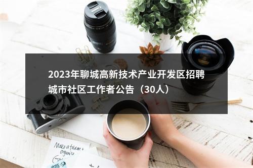 2023年聊城高新技术产业开发区招聘城市社区工作者公告（30人） 图片