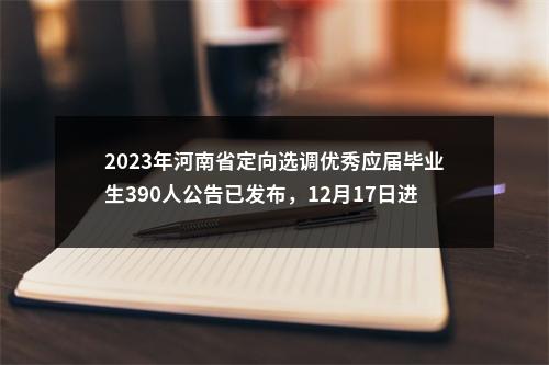 2023年河南省定向选调优秀应届毕业生390人公告已发布，12月17日进行笔试 图片
