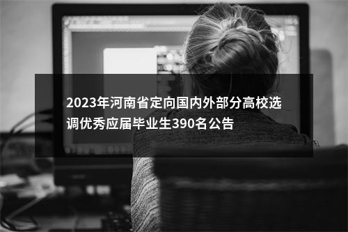 2023年河南省定向国内外部分高校选调优秀应届毕业生390名公告 图片