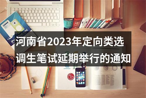 河南省2023年定向类选调生笔试延期举行的通知 图片