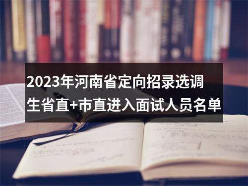 2023年河南省定向招录选调生省直+市直进入面试人员名单 图片