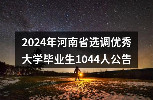 2024年河南省选调优秀大学毕业生1044人公告 图片