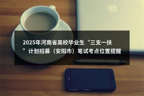 2025年河南省高校毕业生“三支一扶”计划招募（安阳市）笔试考点位置提醒 图片