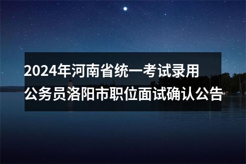 2024年河南省统一考试录用公务员洛阳市职位面试确认公告 图片