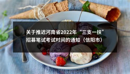 关于推迟河南省2022年“三支一扶”招募笔试考试时间的通知（信阳市） 图片