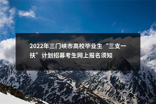 2022年三门峡市高校毕业生“三支一扶”计划招募考生网上报名须知 图片