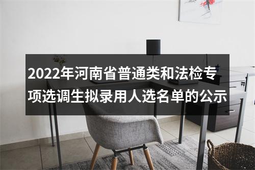 2022年河南省普通类和法检专项选调生拟录用人选名单的公示 图片