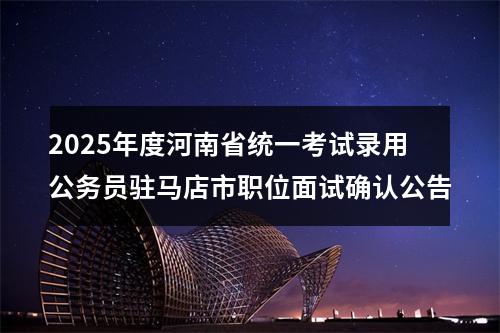 2025年度河南省统一考试录用公务员驻马店市职位面试确认公告 图片