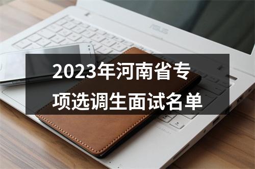 2023年河南省专项选调生面试名单 图片