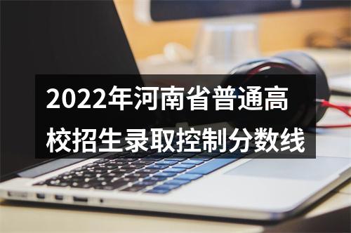 2022年河南省普通高校招生录取控制分数线 图片
