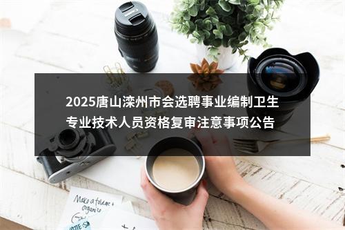 2025唐山滦州市会选聘事业编制卫生专业技术人员资格复审注意事项公告 图片