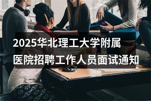 2025华北理工大学附属医院招聘工作人员面试通知 图片