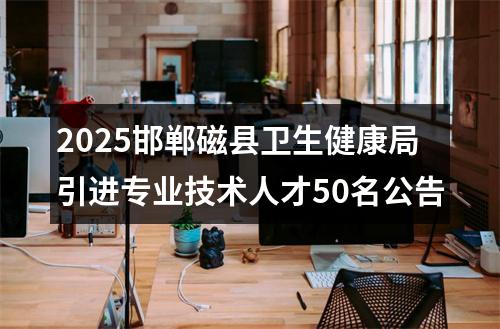 2025邯郸磁县卫生健康局引进专业技术人才50名公告 图片