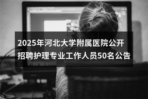 2025年河北大学附属医院公开招聘护理专业工作人员50名公告 图片