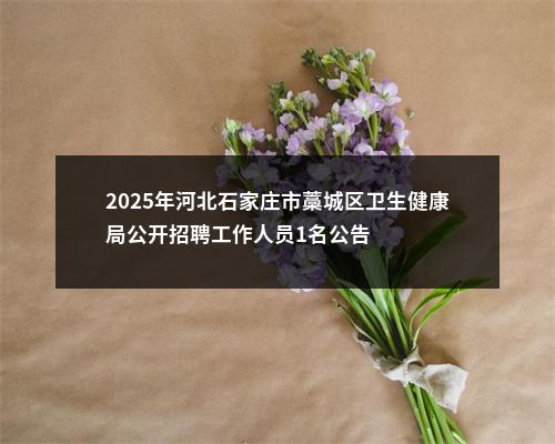 2025年河北石家庄市藁城区卫生健康局公开招聘工作人员1名公告 图片